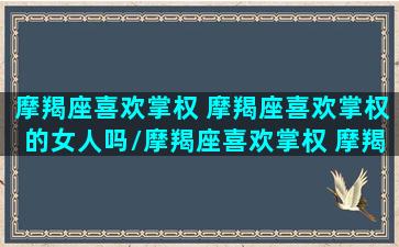 摩羯座喜欢掌权 摩羯座喜欢掌权的女人吗/摩羯座喜欢掌权 摩羯座喜欢掌权的女人吗-我的网站